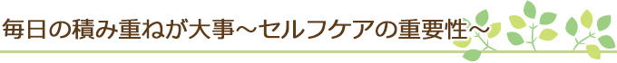 毎日の積み重ねが大事～セルフケアの重要性～