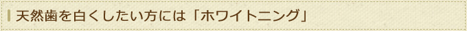 天然歯を白くしたい方には「ホワイトニング」