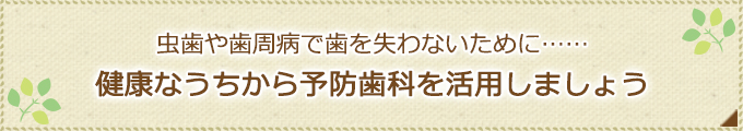 虫歯や歯周病で歯を失わないために……健康なうちから予防歯科を活用しましょう