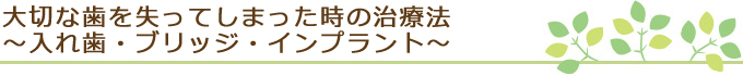 大切な歯を失ってしまった時の治療法～入れ歯・ブリッジ・インプラント～