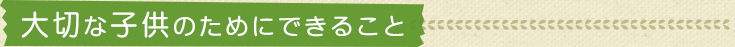 大切な子供のためにできること