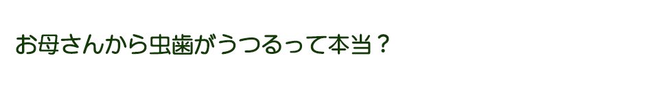 お母さんから虫歯がうつるって本当？