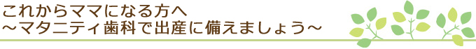 これからママになる方へ～マタニティ歯科で出産に備えましょう～