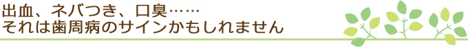 出血、ネバつき、口臭……それは歯周病のサインかもしれません